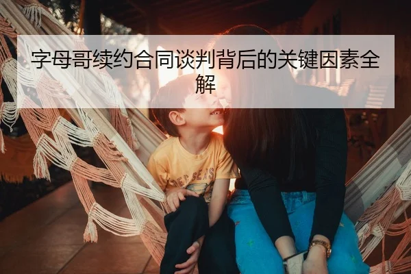 字母哥续约合同谈判背后的关键因素全解（kaiyunsports）